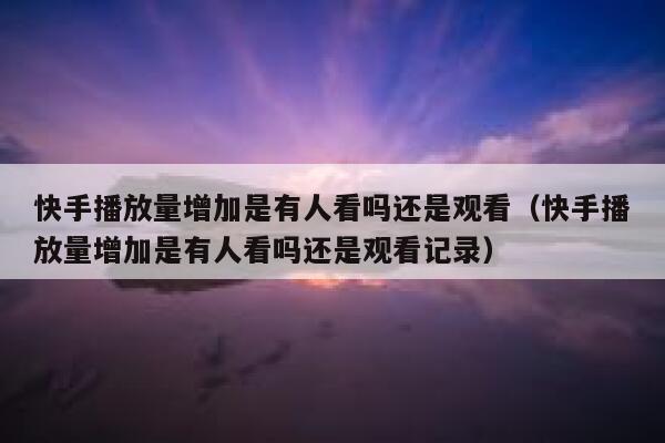 快手播放量增加是有人看吗还是观看（快手播放量增加是有人看吗还是观看记录） 第1张