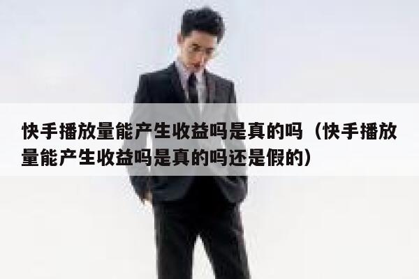 快手播放量能产生收益吗是真的吗（快手播放量能产生收益吗是真的吗还是假的） 第1张