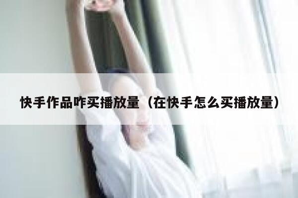 快手作品咋买播放量（在快手怎么买播放量） 第1张