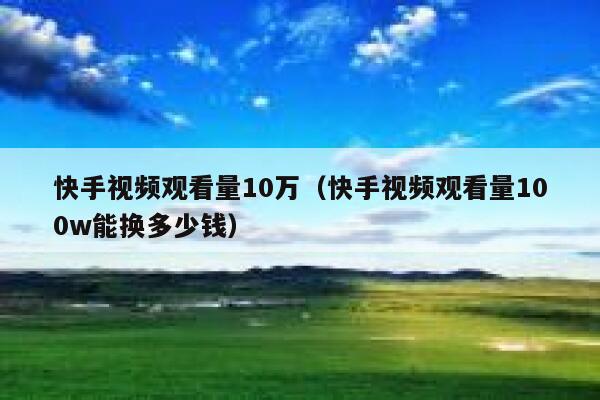 快手视频观看量10万（快手视频观看量100w能换多少钱） 第1张