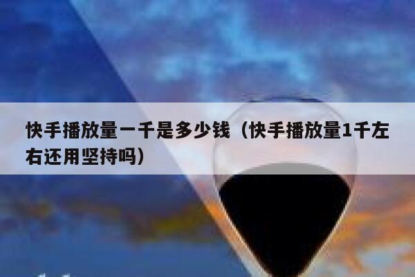 快手播放量一千是多少钱（快手播放量1千左右还用坚持吗） 第1张