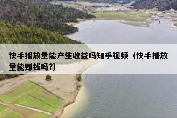 快手播放量能产生收益吗知乎视频（快手播放量能赚钱吗?） 第1张