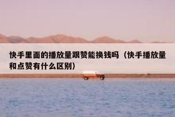 快手里面的播放量跟赞能换钱吗（快手播放量和点赞有什么区别） 第1张