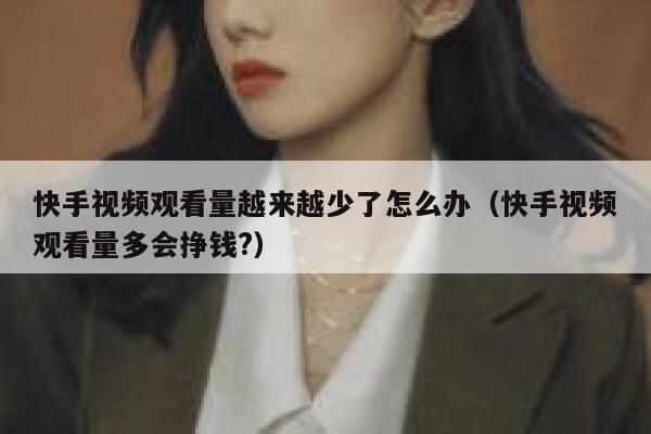 快手视频观看量越来越少了怎么办（快手视频观看量多会挣钱?） 第1张