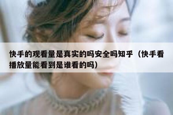 快手的观看量是真实的吗安全吗知乎（快手看播放量能看到是谁看的吗） 第1张