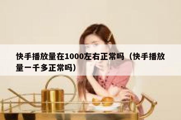 快手播放量在1000左右正常吗（快手播放量一千多正常吗） 第1张