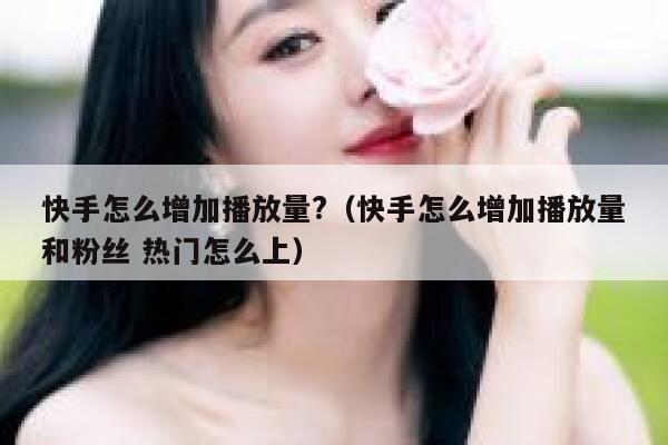 快手怎么增加播放量?（快手怎么增加播放量和粉丝 热门怎么上） 第1张