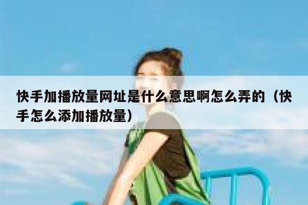 快手加播放量网址是什么意思啊怎么弄的（快手怎么添加播放量） 第1张