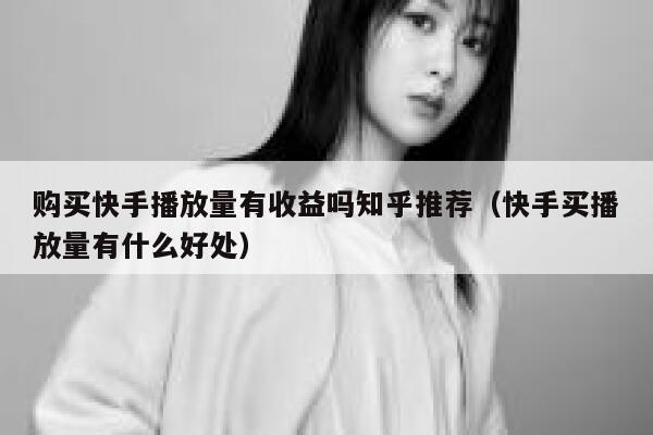 购买快手播放量有收益吗知乎推荐（快手买播放量有什么好处） 第1张