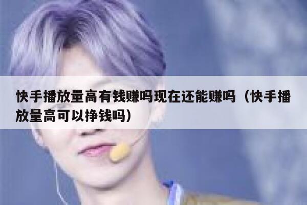 快手播放量高有钱赚吗现在还能赚吗（快手播放量高可以挣钱吗） 第1张