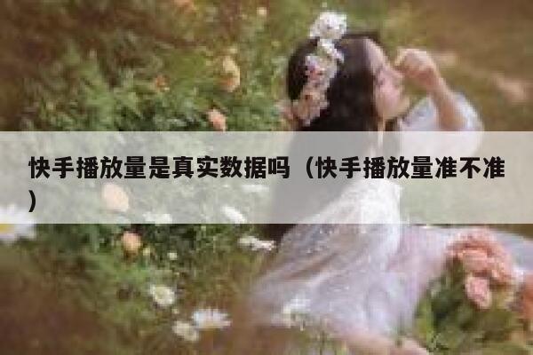 快手播放量是真实数据吗（快手播放量准不准） 第1张