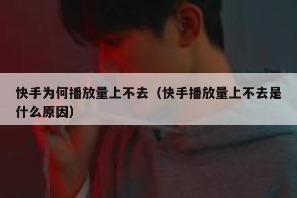 快手为何播放量上不去（快手播放量上不去是什么原因） 第1张