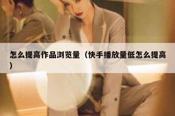怎么提高作品浏览量（快手播放量低怎么提高） 第1张