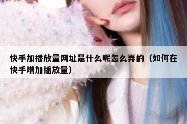 快手加播放量网址是什么呢怎么弄的（如何在快手增加播放量） 第1张