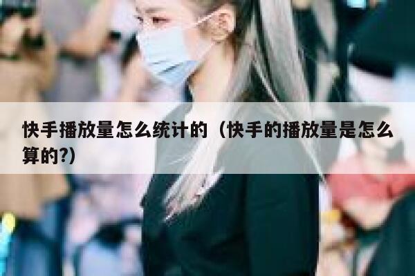 快手播放量怎么统计的（快手的播放量是怎么算的?） 第1张