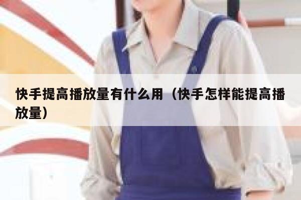 快手提高播放量有什么用（快手怎样能提高播放量） 第1张