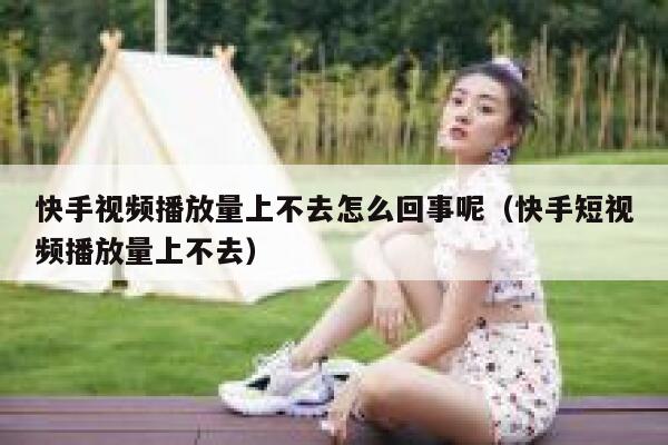 快手视频播放量上不去怎么回事呢（快手短视频播放量上不去） 第1张