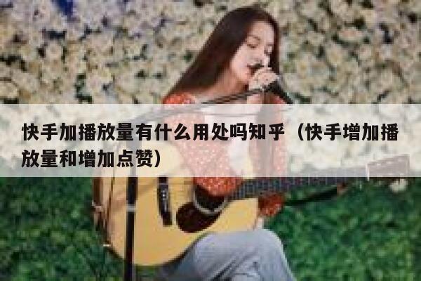 快手加播放量有什么用处吗知乎（快手增加播放量和增加点赞） 第1张