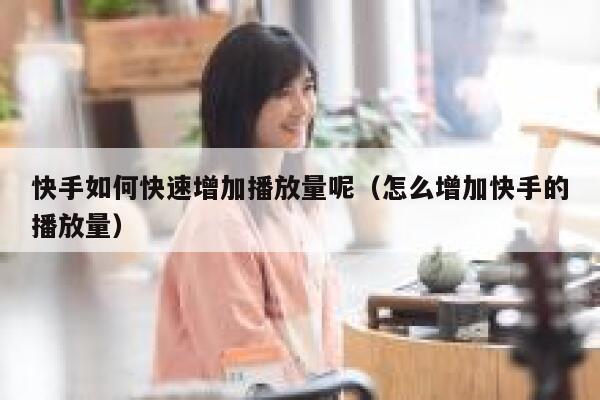 快手如何快速增加播放量呢（怎么增加快手的播放量） 第1张