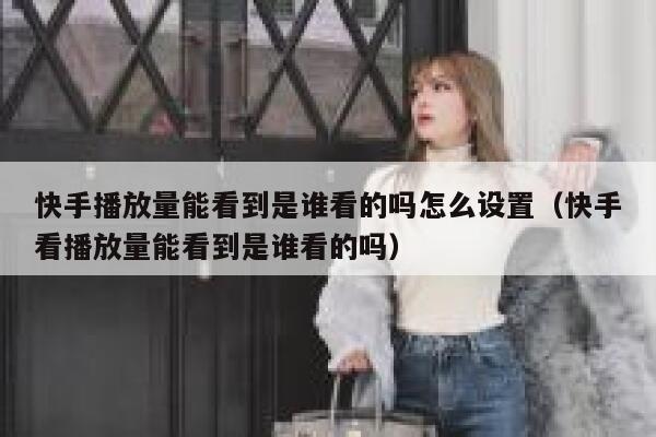 快手播放量能看到是谁看的吗怎么设置（快手看播放量能看到是谁看的吗） 第1张