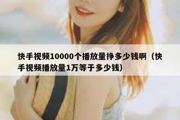 快手视频10000个播放量挣多少钱啊（快手视频播放量1万等于多少钱） 第1张