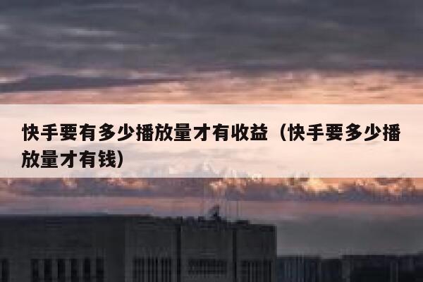 快手要有多少播放量才有收益（快手要多少播放量才有钱） 第1张