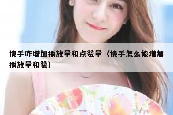 快手咋增加播放量和点赞量（快手怎么能增加播放量和赞） 第1张