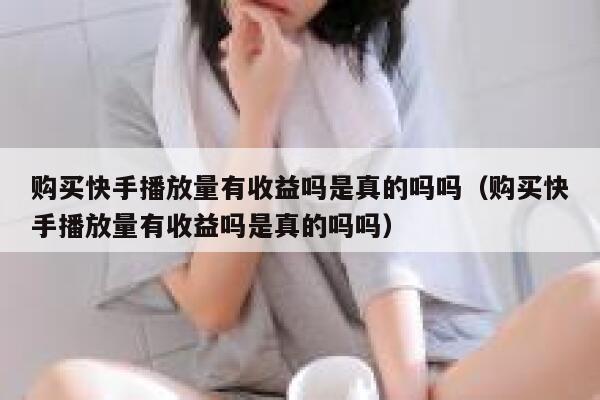 购买快手播放量有收益吗是真的吗吗（购买快手播放量有收益吗是真的吗吗） 第1张
