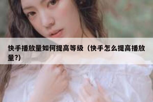 快手播放量如何提高等级（快手怎么提高播放量?） 第1张