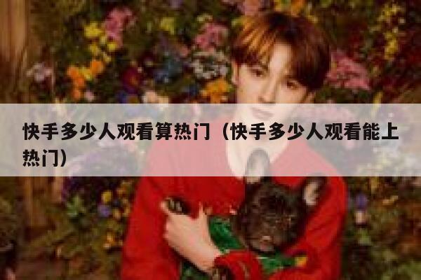 快手多少人观看算热门（快手多少人观看能上热门） 第1张