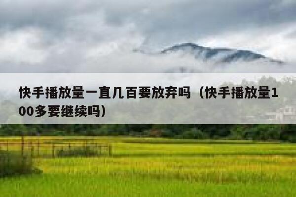 快手播放量一直几百要放弃吗（快手播放量100多要继续吗） 第1张