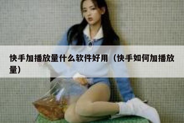 快手加播放量什么软件好用（快手如何加播放量） 第1张