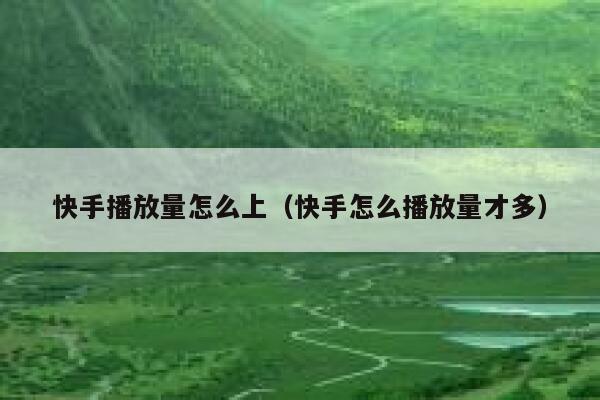 快手播放量怎么上（快手怎么播放量才多） 第1张