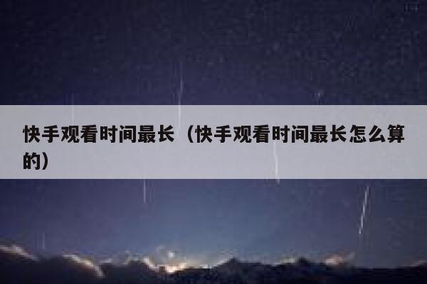 快手观看时间最长（快手观看时间最长怎么算的） 第1张