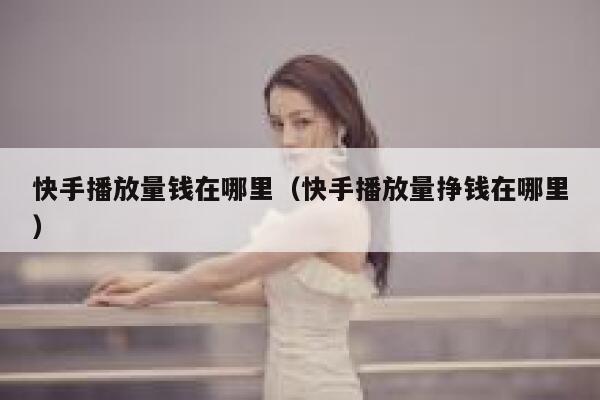 快手播放量钱在哪里（快手播放量挣钱在哪里） 第1张