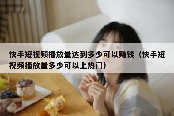 快手短视频播放量达到多少可以赚钱（快手短视频播放量多少可以上热门） 第1张