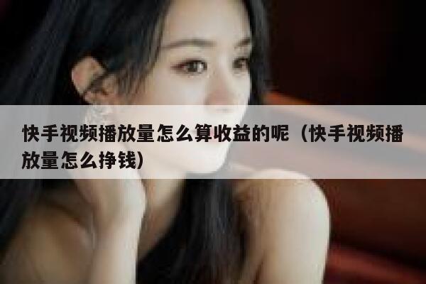 快手视频播放量怎么算收益的呢（快手视频播放量怎么挣钱） 第1张