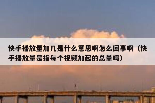 快手播放量加几是什么意思啊怎么回事啊（快手播放量是指每个视频加起的总量吗） 第1张