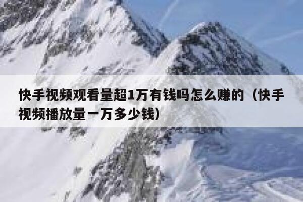 快手视频观看量超1万有钱吗怎么赚的（快手视频播放量一万多少钱） 第1张