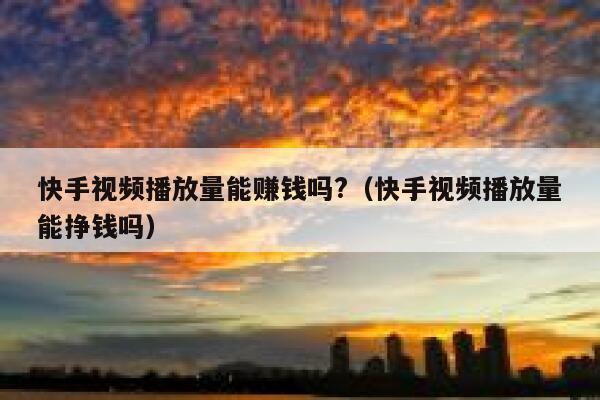 快手视频播放量能赚钱吗?（快手视频播放量能挣钱吗） 第1张