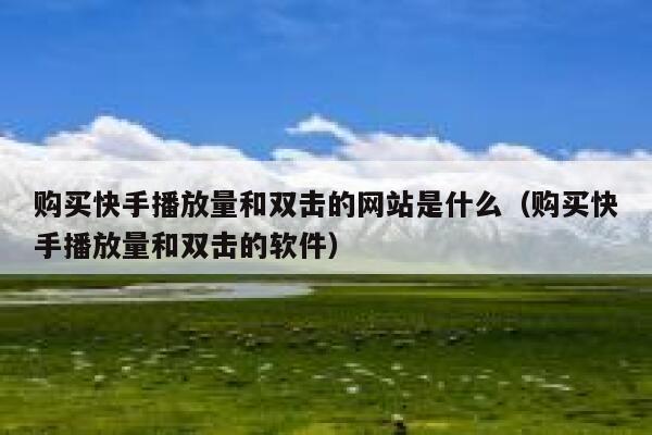 购买快手播放量和双击的网站是什么（购买快手播放量和双击的软件） 第1张