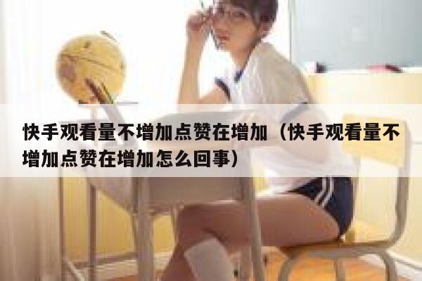 快手观看量不增加点赞在增加（快手观看量不增加点赞在增加怎么回事） 第1张