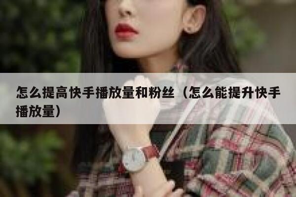 怎么提高快手播放量和粉丝（怎么能提升快手播放量） 第1张