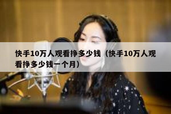 快手10万人观看挣多少钱（快手10万人观看挣多少钱一个月） 第1张