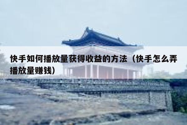 快手如何播放量获得收益的方法（快手怎么弄播放量赚钱） 第1张