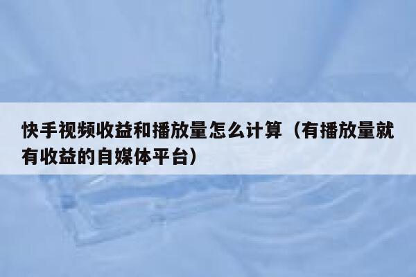 快手视频收益和播放量怎么计算（有播放量就有收益的自媒体平台） 第1张