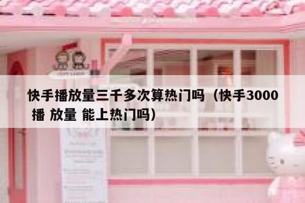 快手播放量三千多次算热门吗（快手3000 播 放量 能上热门吗） 第1张