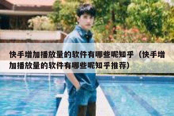 快手增加播放量的软件有哪些呢知乎（快手增加播放量的软件有哪些呢知乎推荐） 第1张