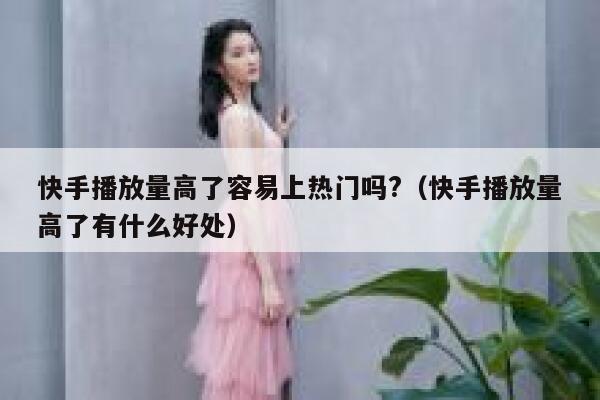 快手播放量高了容易上热门吗?（快手播放量高了有什么好处） 第1张