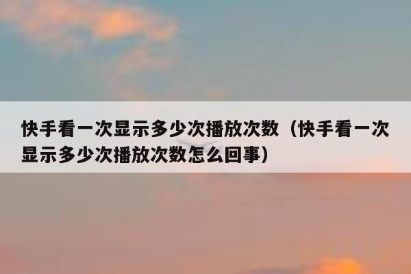 快手看一次显示多少次播放次数（快手看一次显示多少次播放次数怎么回事） 第1张